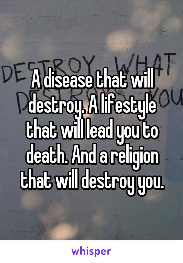 A disease that will destroy. A lifestyle that will lead you to death. And a religion that will destroy you.