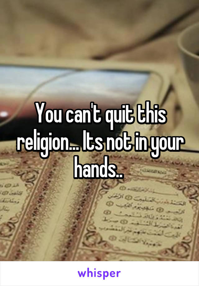 You can't quit this religion... Its not in your hands.. 
