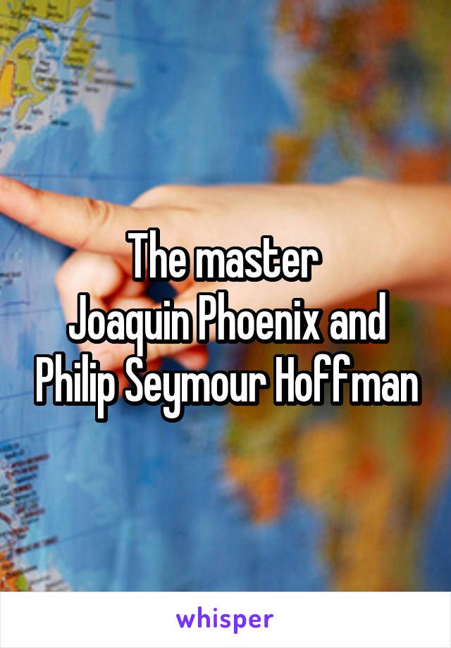 The master 
Joaquin Phoenix and Philip Seymour Hoffman