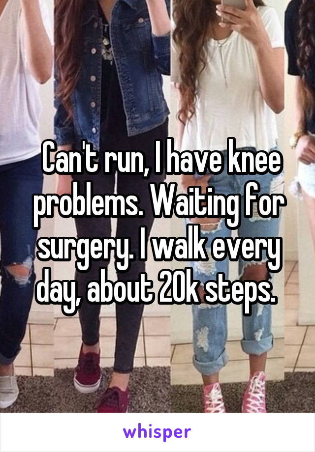  Can't run, I have knee problems. Waiting for surgery. I walk every day, about 20k steps. 