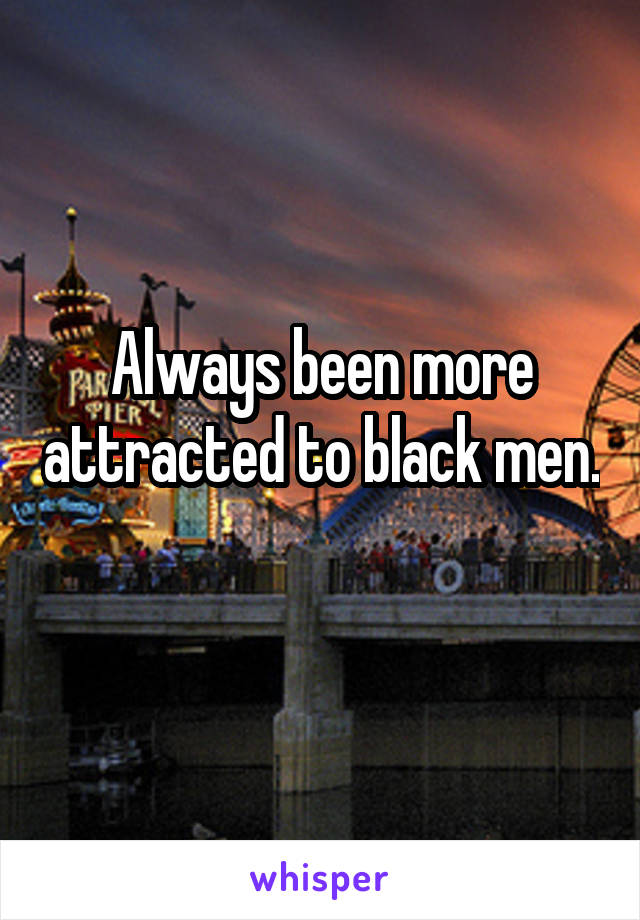 Always been more attracted to black men. 