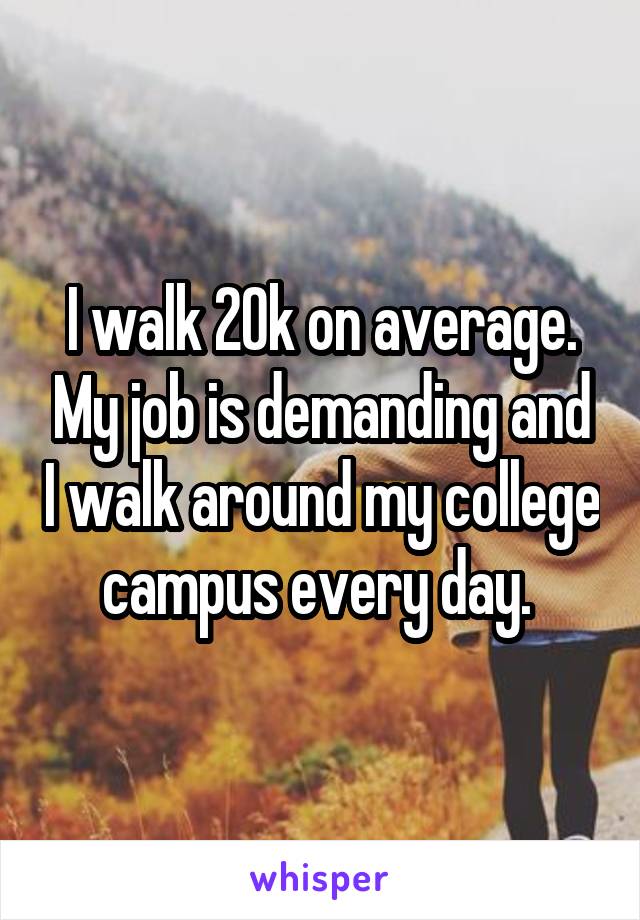 I walk 20k on average. My job is demanding and I walk around my college campus every day. 
