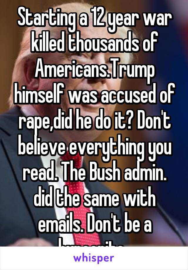 Starting a 12 year war killed thousands of Americans.Trump himself was accused of rape,did he do it? Don't believe everything you read. The Bush admin. did the same with emails. Don't be a hypocrite. 