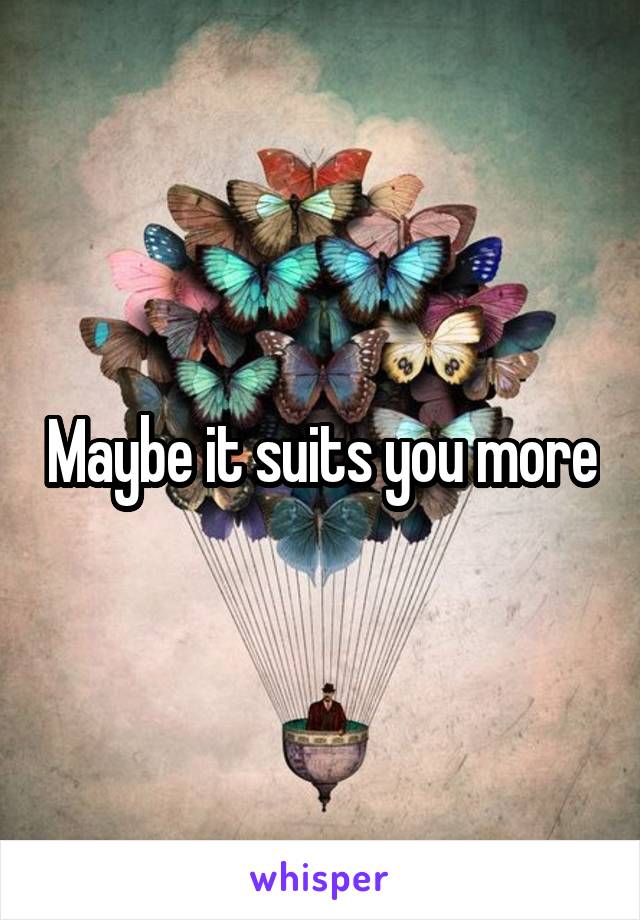 Maybe it suits you more
