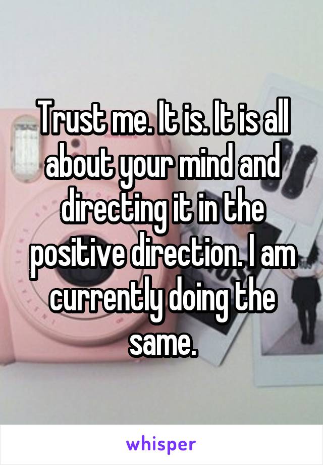 Trust me. It is. It is all about your mind and directing it in the positive direction. I am currently doing the same.