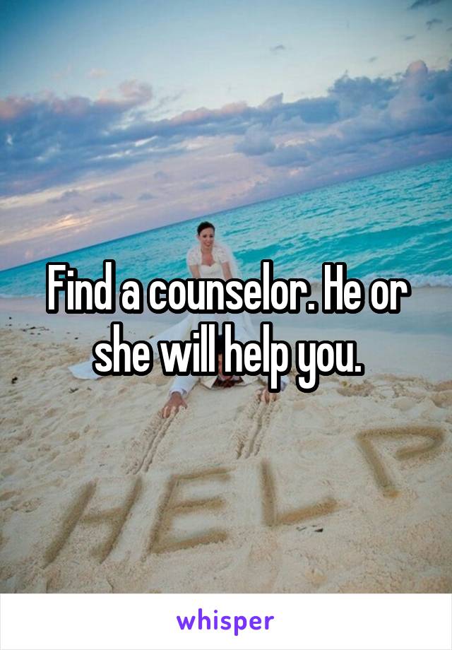 Find a counselor. He or she will help you.