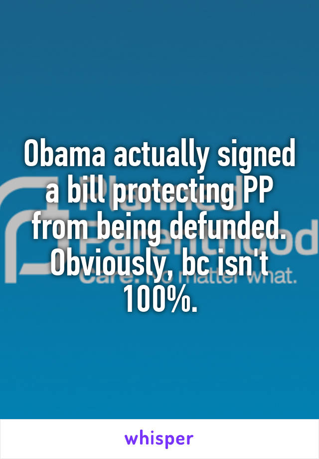 Obama actually signed a bill protecting PP from being defunded. Obviously, bc isn't 100%.