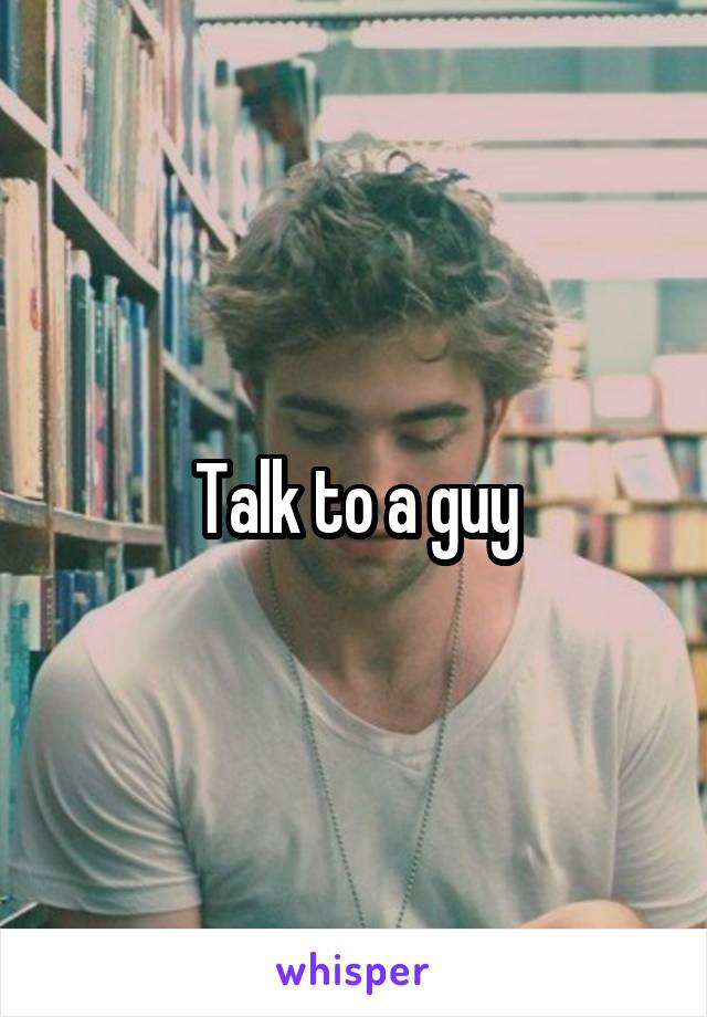 Talk to a guy
