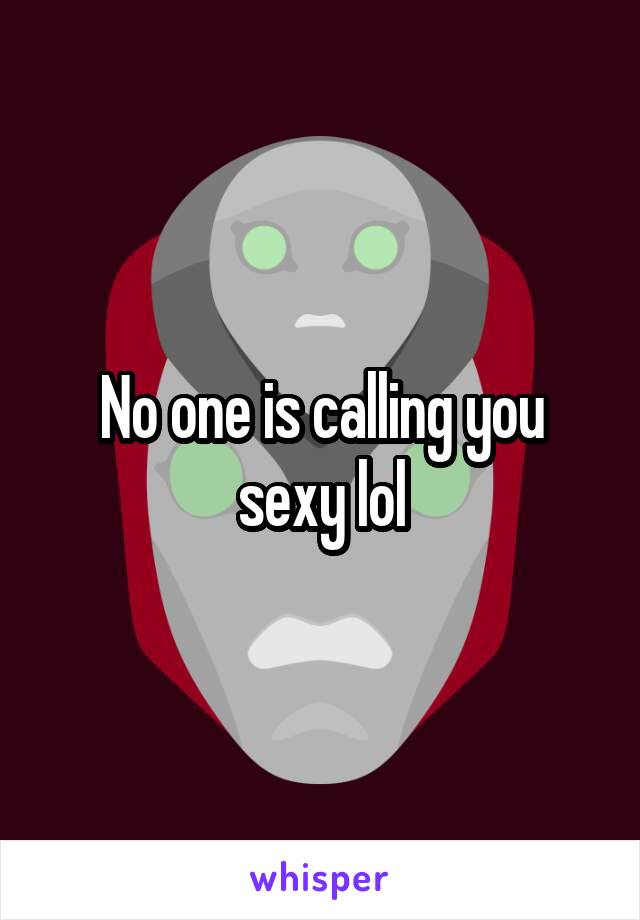 No one is calling you sexy lol