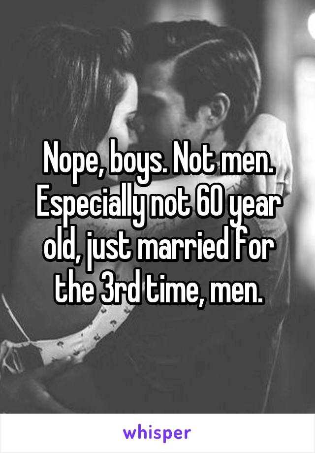 Nope, boys. Not men. Especially not 60 year old, just married for the 3rd time, men.