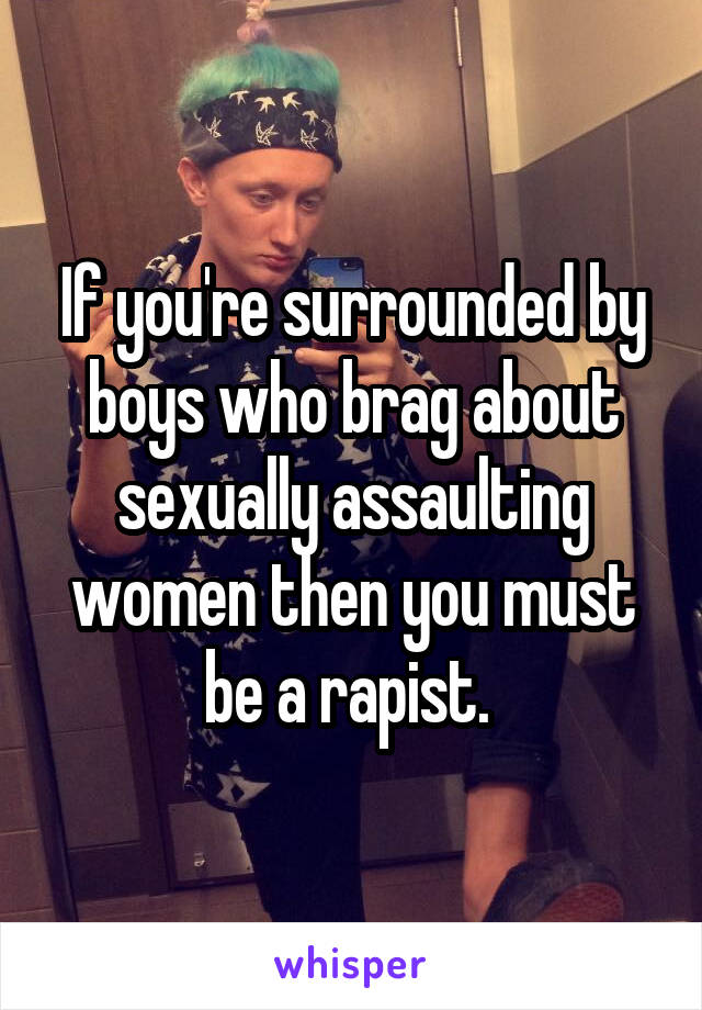 If you're surrounded by boys who brag about sexually assaulting women then you must be a rapist. 