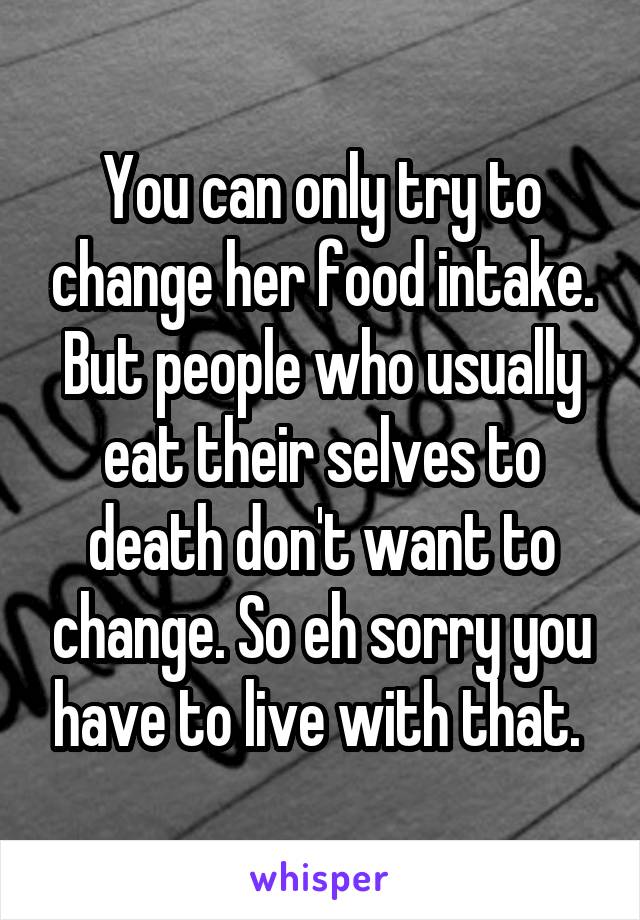 You can only try to change her food intake. But people who usually eat their selves to death don't want to change. So eh sorry you have to live with that. 