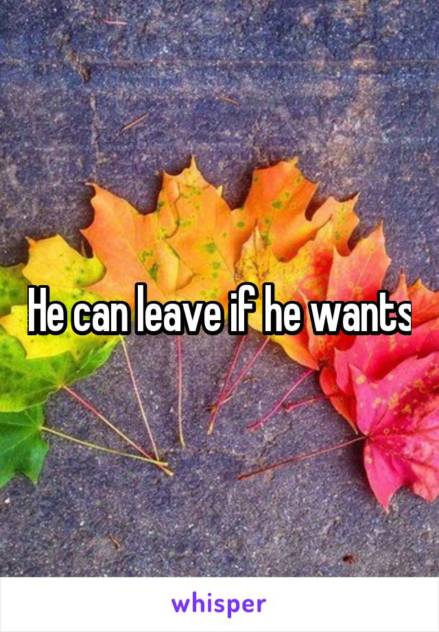 He can leave if he wants