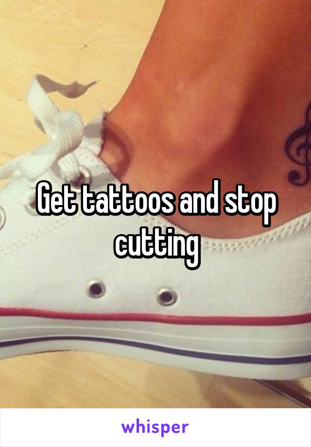 Get tattoos and stop cutting