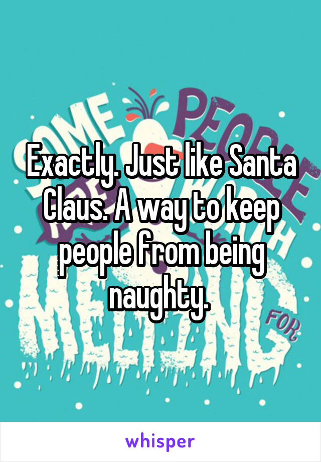 Exactly. Just like Santa Claus. A way to keep people from being naughty. 