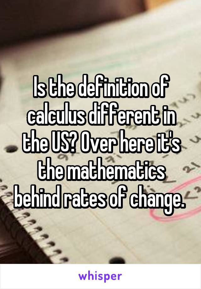 Is the definition of calculus different in the US? Over here it's the mathematics behind rates of change. 