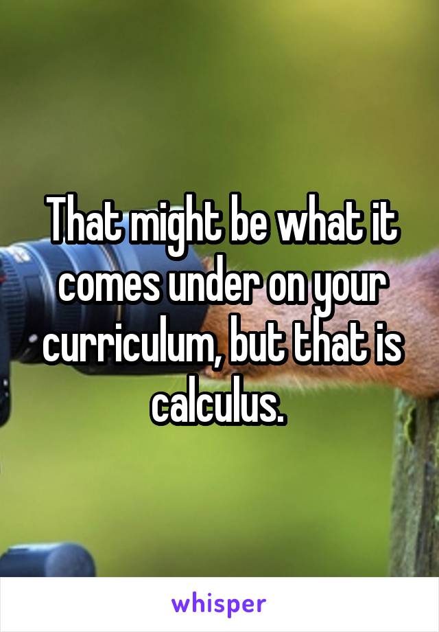 That might be what it comes under on your curriculum, but that is calculus. 