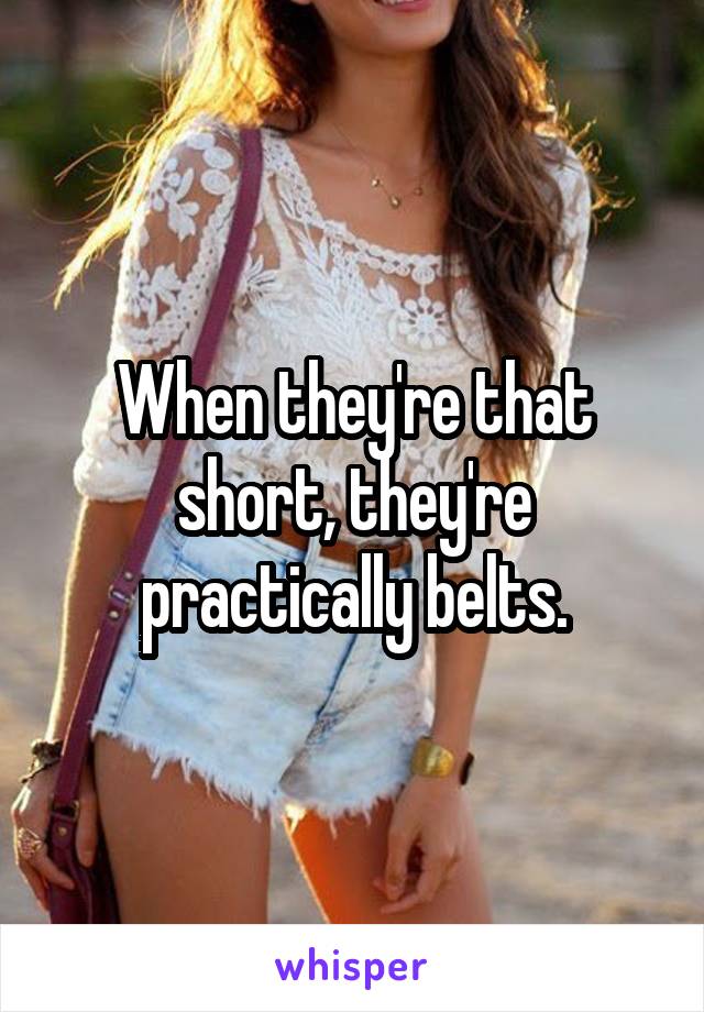 When they're that short, they're practically belts.