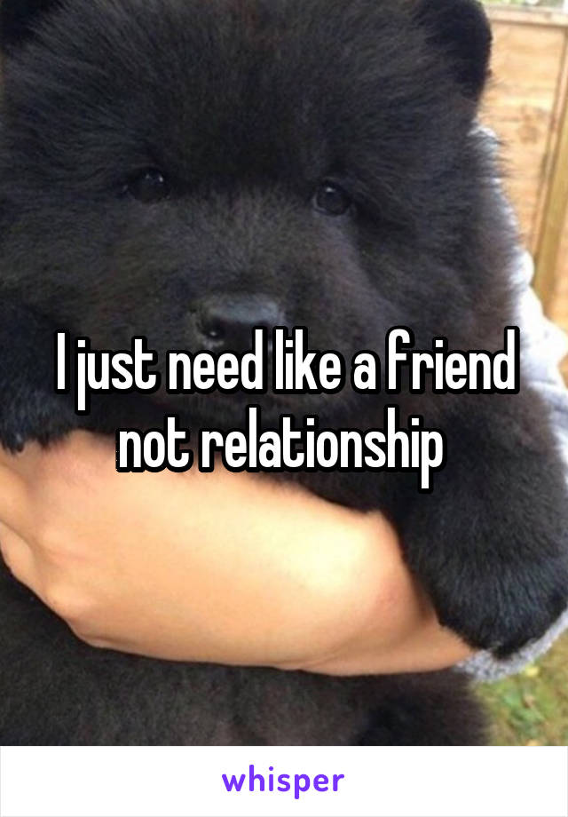 I just need like a friend not relationship 