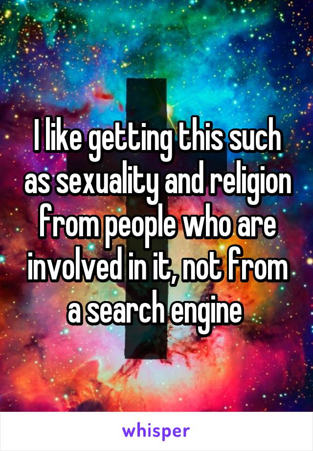 I like getting this such as sexuality and religion from people who are involved in it, not from a search engine 