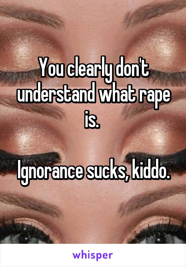 You clearly don't understand what rape is. 

Ignorance sucks, kiddo. 