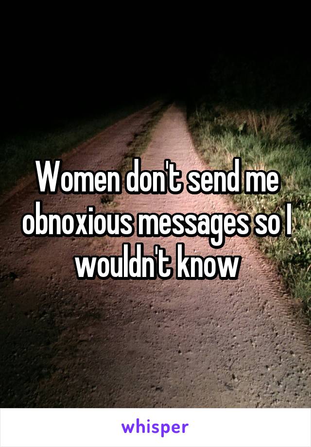 Women don't send me obnoxious messages so I wouldn't know
