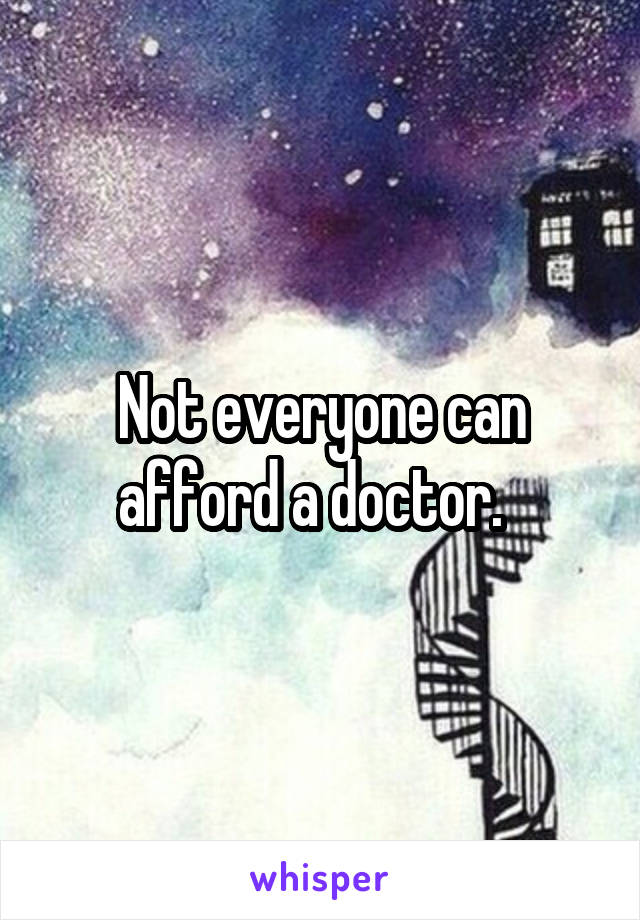 Not everyone can afford a doctor.  