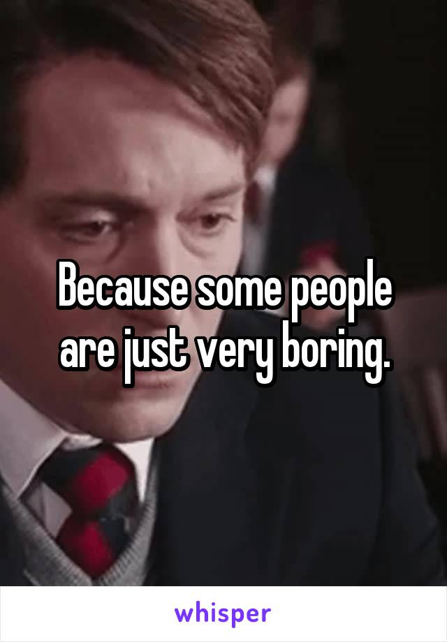 Because some people are just very boring.