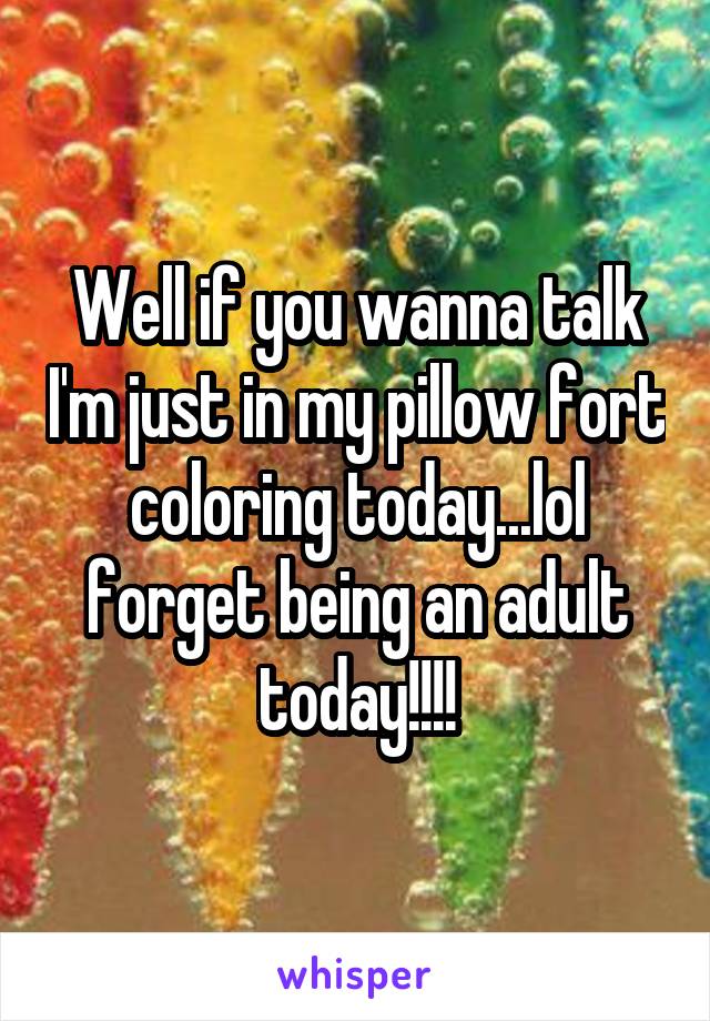 Well if you wanna talk I'm just in my pillow fort coloring today...lol forget being an adult today!!!!