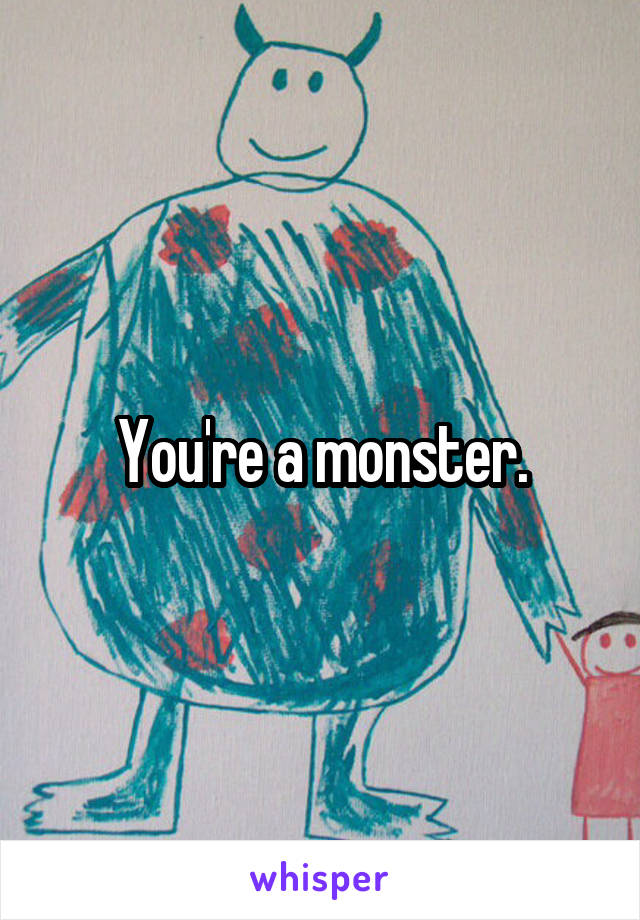 You're a monster.