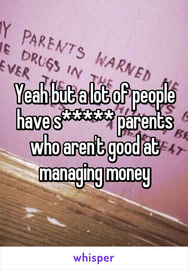 Yeah but a lot of people have s***** parents who aren't good at managing money