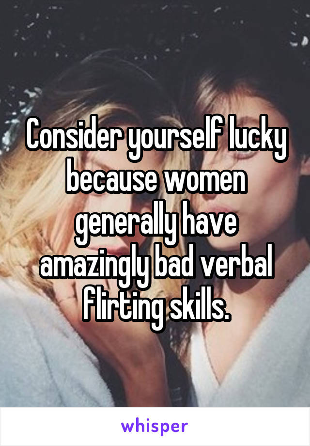Consider yourself lucky because women generally have amazingly bad verbal flirting skills.