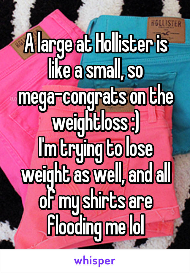 A large at Hollister is like a small, so mega-congrats on the weightloss :)
I'm trying to lose weight as well, and all of my shirts are flooding me lol