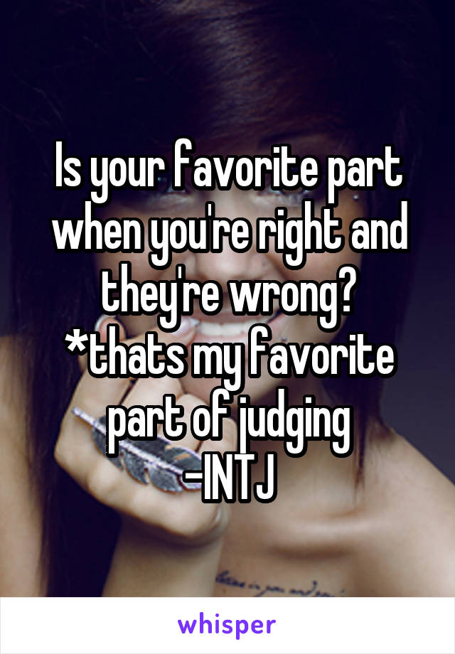 Is your favorite part when you're right and they're wrong?
*thats my favorite part of judging
-INTJ