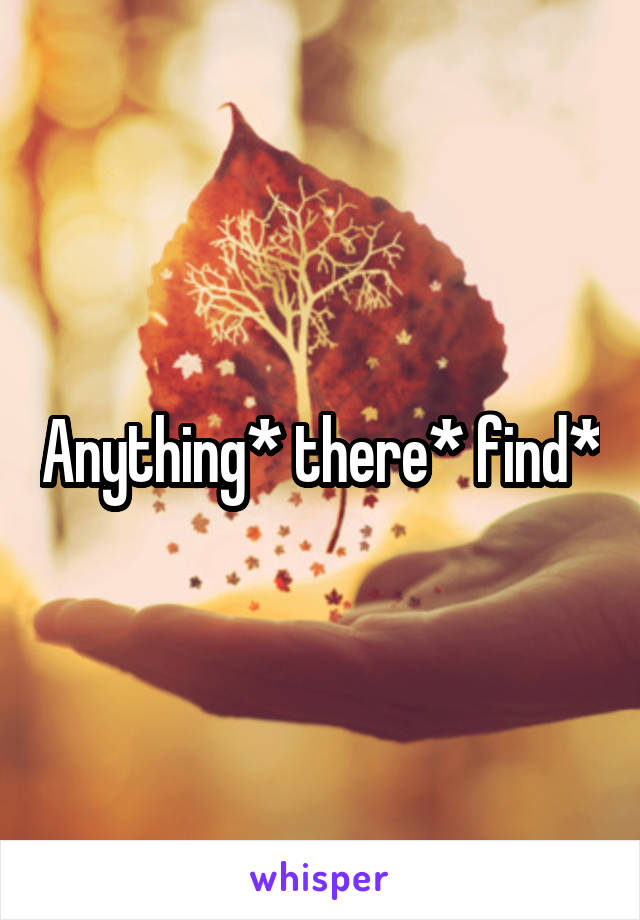 Anything* there* find*