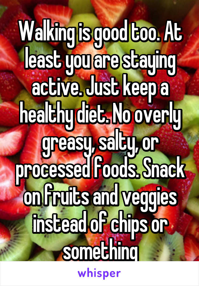 Walking is good too. At least you are staying active. Just keep a healthy diet. No overly greasy, salty, or processed foods. Snack on fruits and veggies instead of chips or something