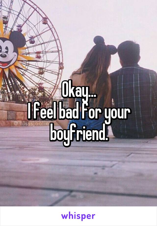Okay...
I feel bad for your boyfriend.