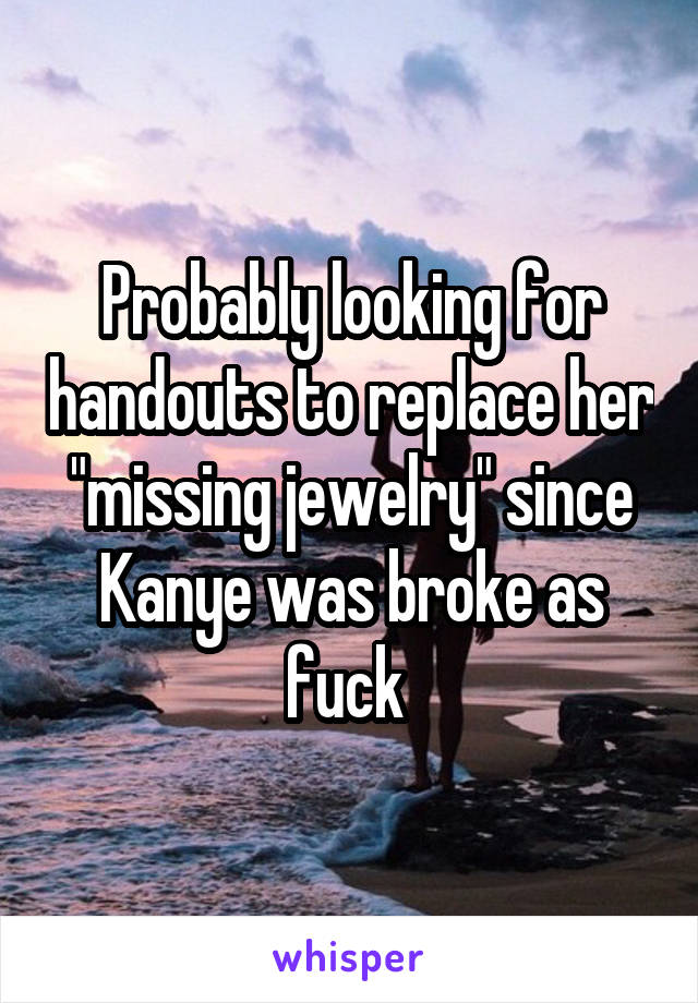 Probably looking for handouts to replace her "missing jewelry" since Kanye was broke as fuck 