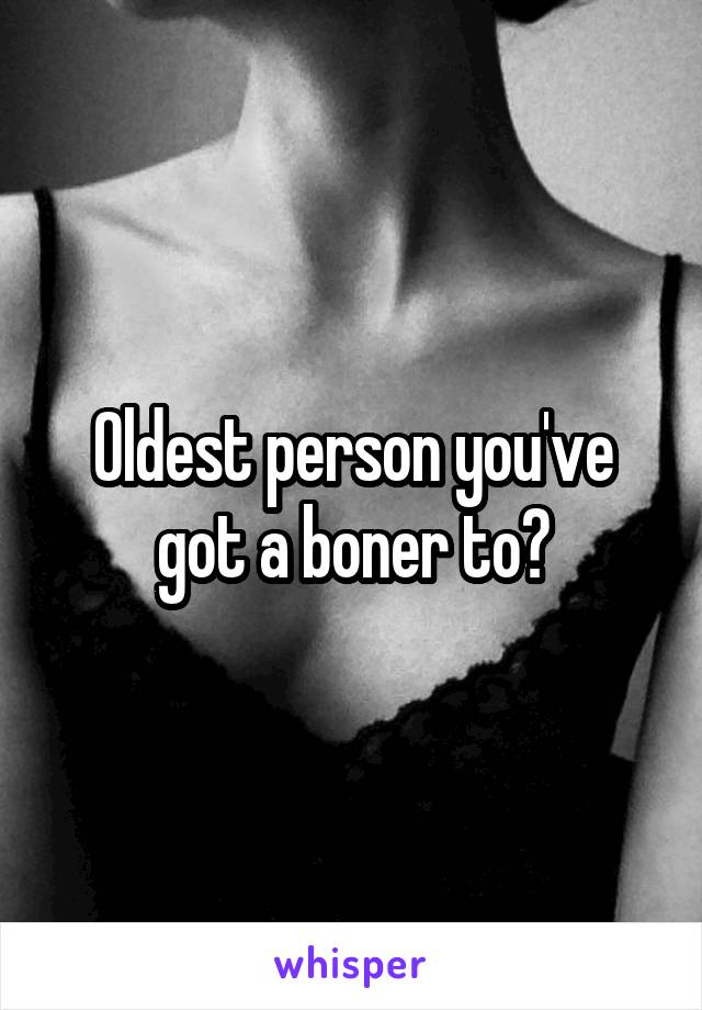 Oldest person you've got a boner to?