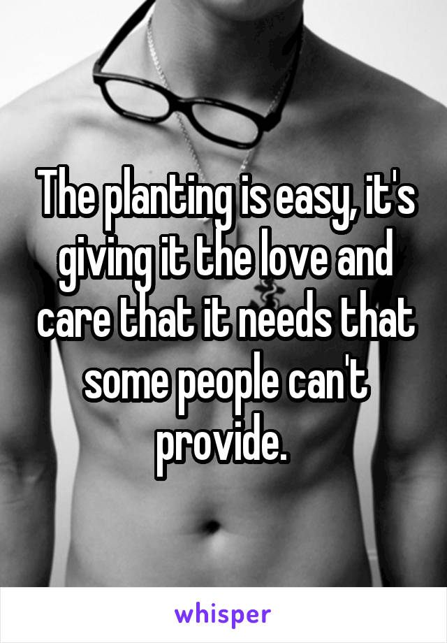 The planting is easy, it's giving it the love and care that it needs that some people can't provide. 