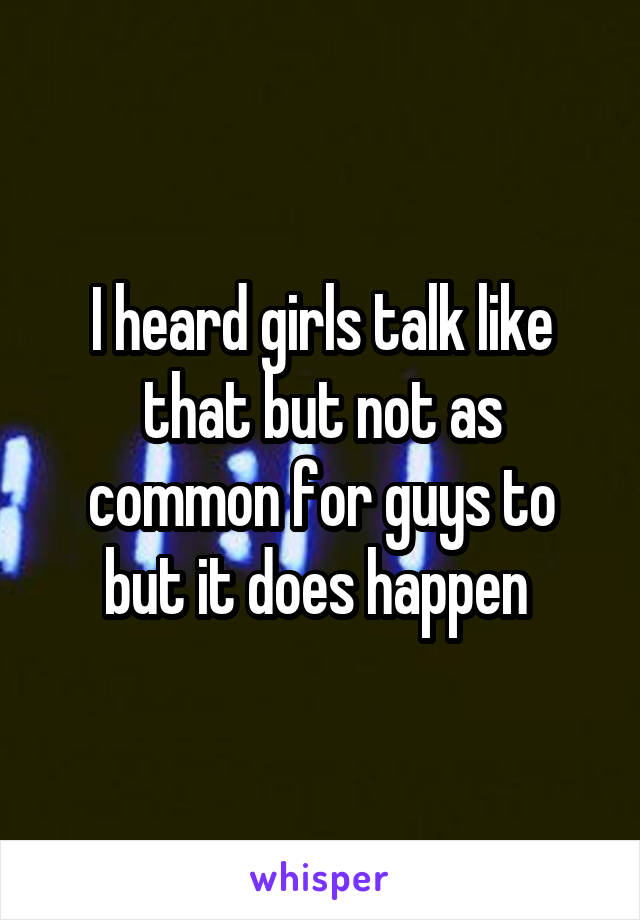 I heard girls talk like that but not as common for guys to but it does happen 