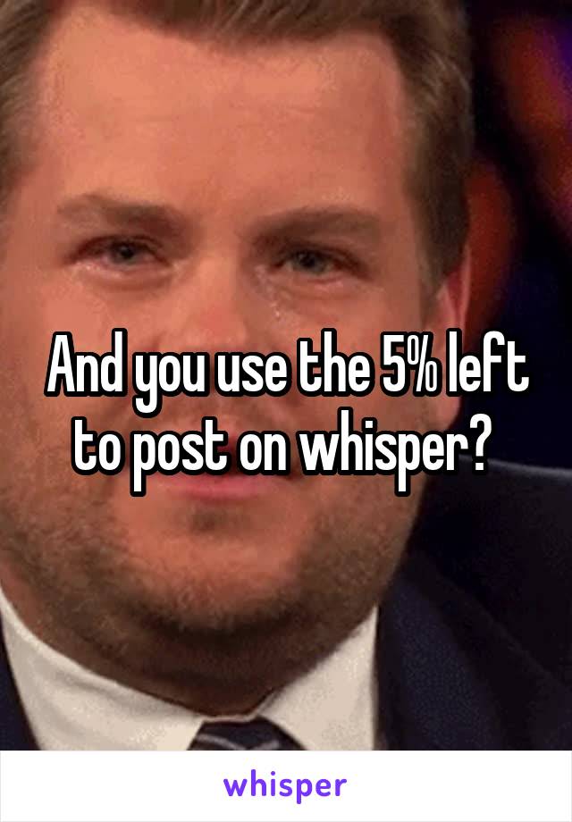 And you use the 5% left to post on whisper? 