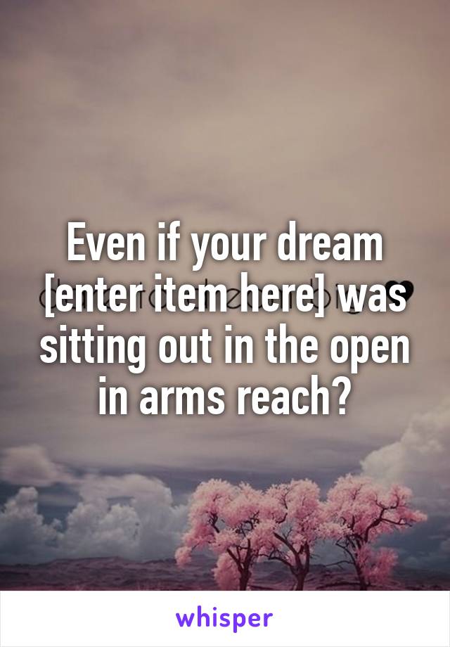 Even if your dream [enter item here] was sitting out in the open in arms reach?