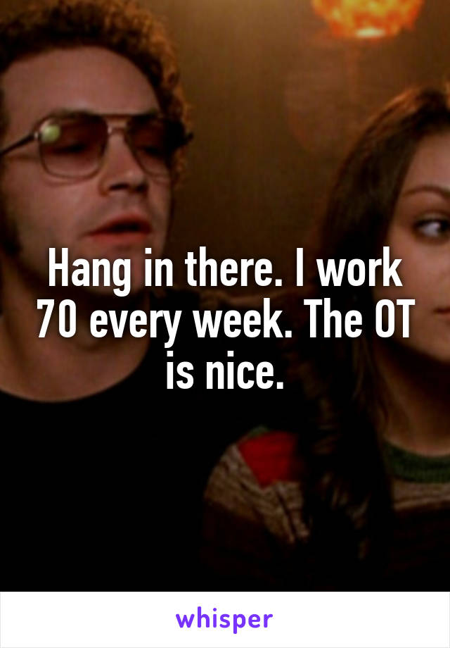 Hang in there. I work 70 every week. The OT is nice.