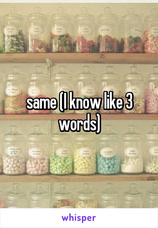 same (I know like 3 words)