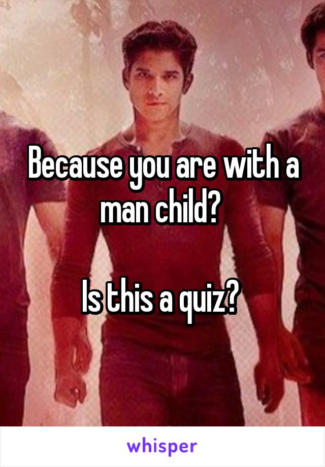 Because you are with a man child? 

Is this a quiz? 