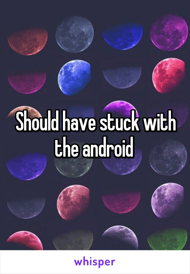 Should have stuck with the android 