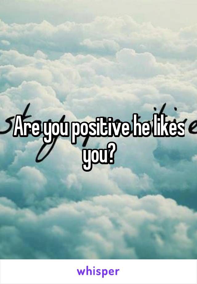 Are you positive he likes you?