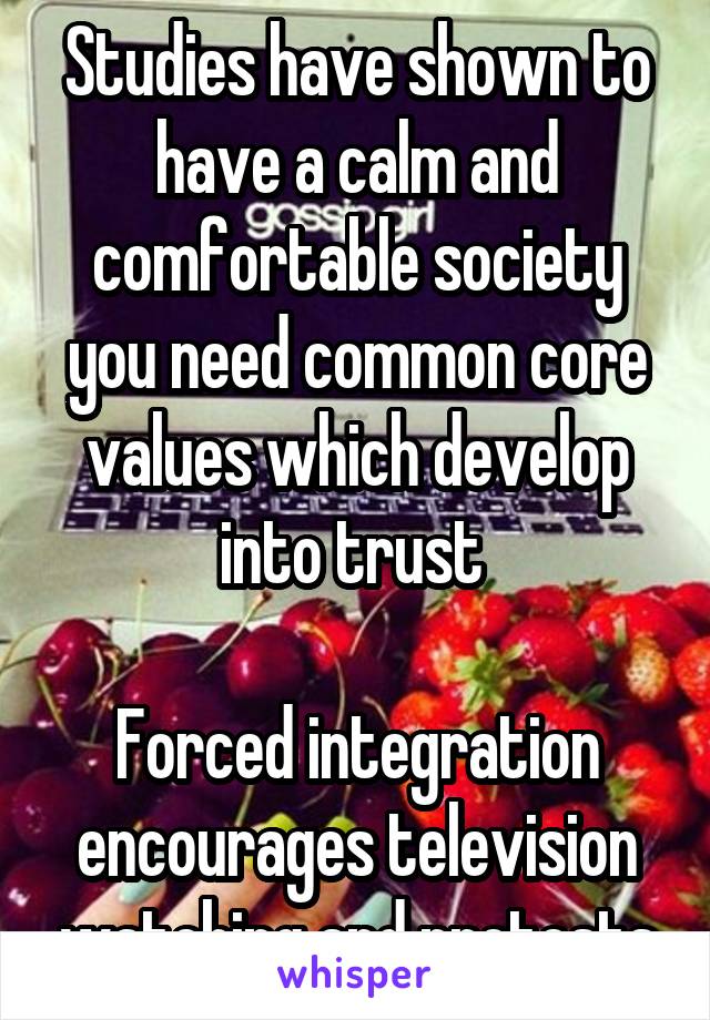 Studies have shown to have a calm and comfortable society you need common core values which develop into trust 

Forced integration encourages television watching and protests
