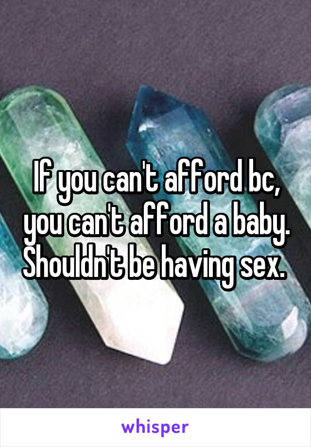If you can't afford bc, you can't afford a baby. Shouldn't be having sex. 